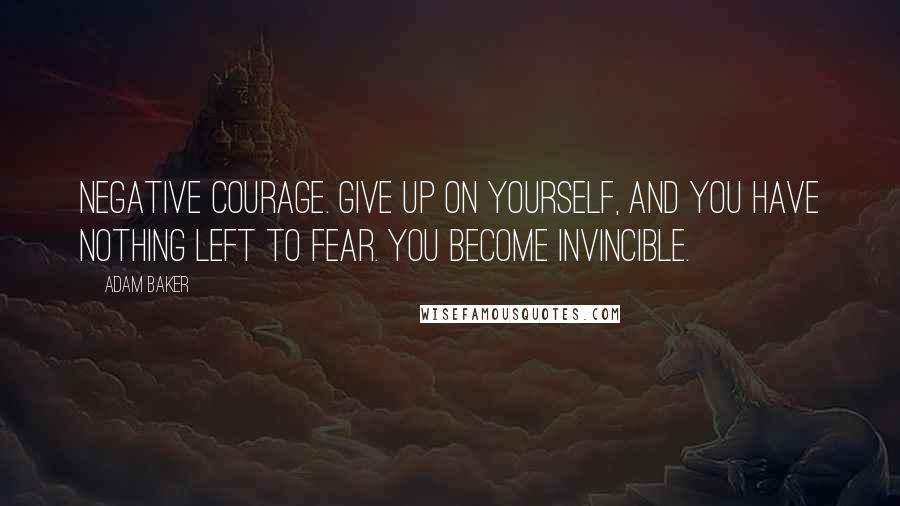 Adam Baker Quotes: Negative courage. Give up on yourself, and you have nothing left to fear. You become invincible.