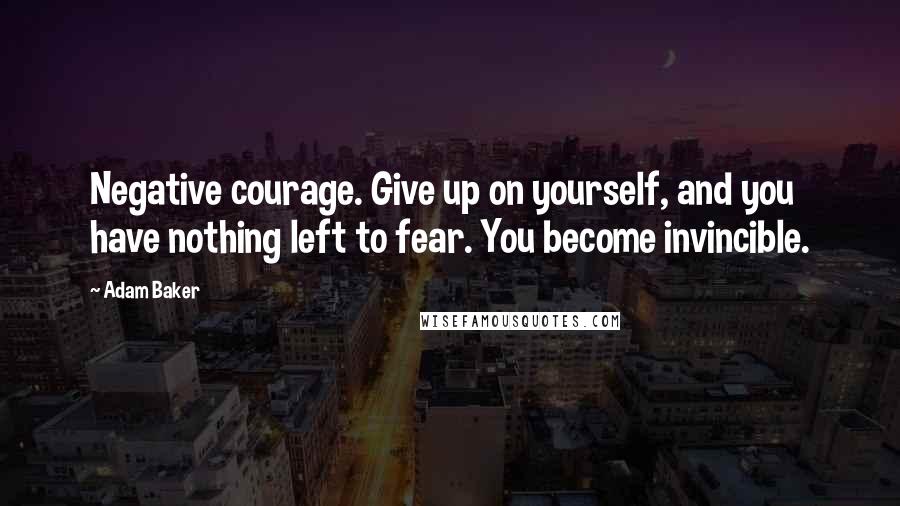 Adam Baker Quotes: Negative courage. Give up on yourself, and you have nothing left to fear. You become invincible.