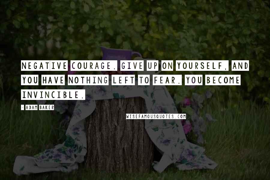 Adam Baker Quotes: Negative courage. Give up on yourself, and you have nothing left to fear. You become invincible.