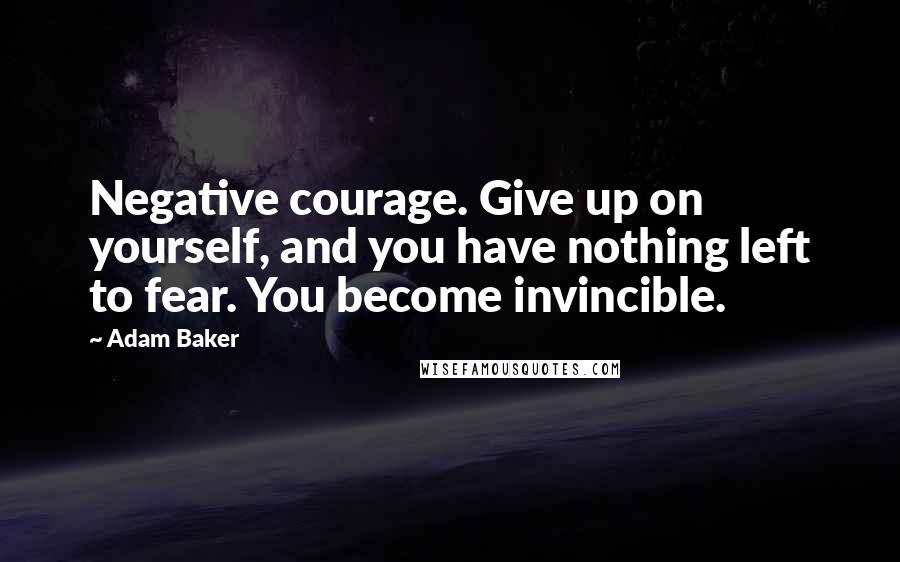 Adam Baker Quotes: Negative courage. Give up on yourself, and you have nothing left to fear. You become invincible.