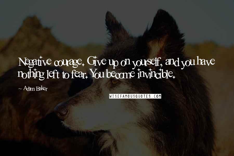 Adam Baker Quotes: Negative courage. Give up on yourself, and you have nothing left to fear. You become invincible.