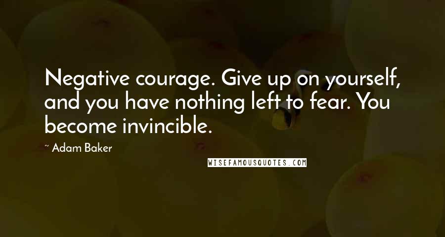 Adam Baker Quotes: Negative courage. Give up on yourself, and you have nothing left to fear. You become invincible.