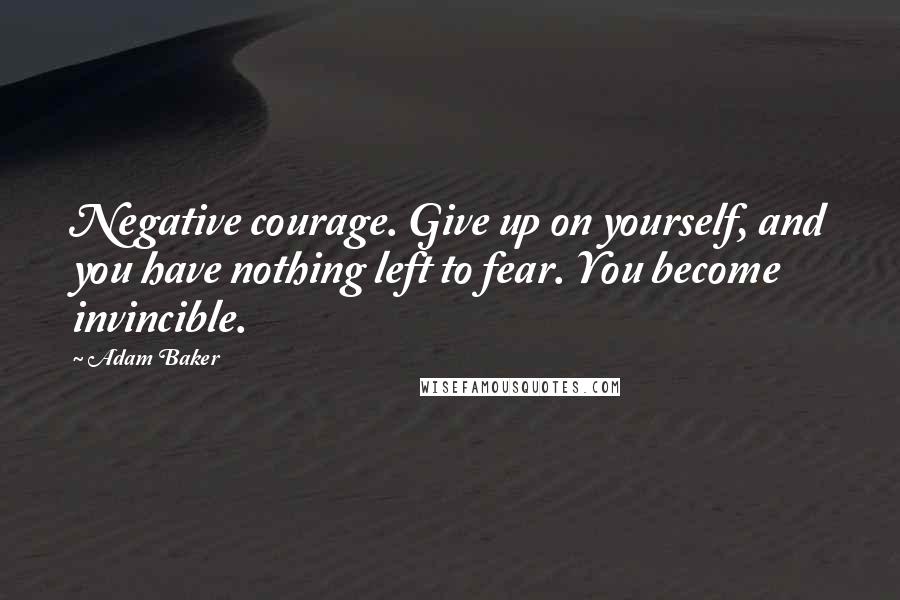 Adam Baker Quotes: Negative courage. Give up on yourself, and you have nothing left to fear. You become invincible.