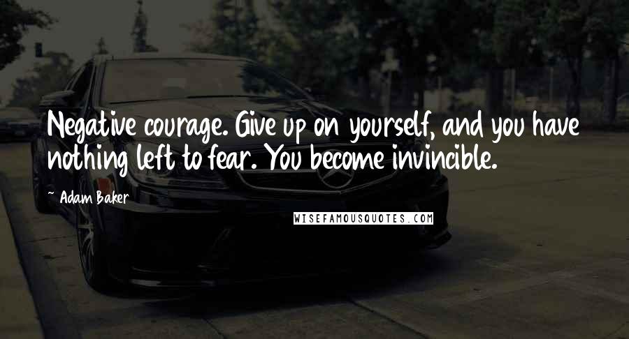 Adam Baker Quotes: Negative courage. Give up on yourself, and you have nothing left to fear. You become invincible.