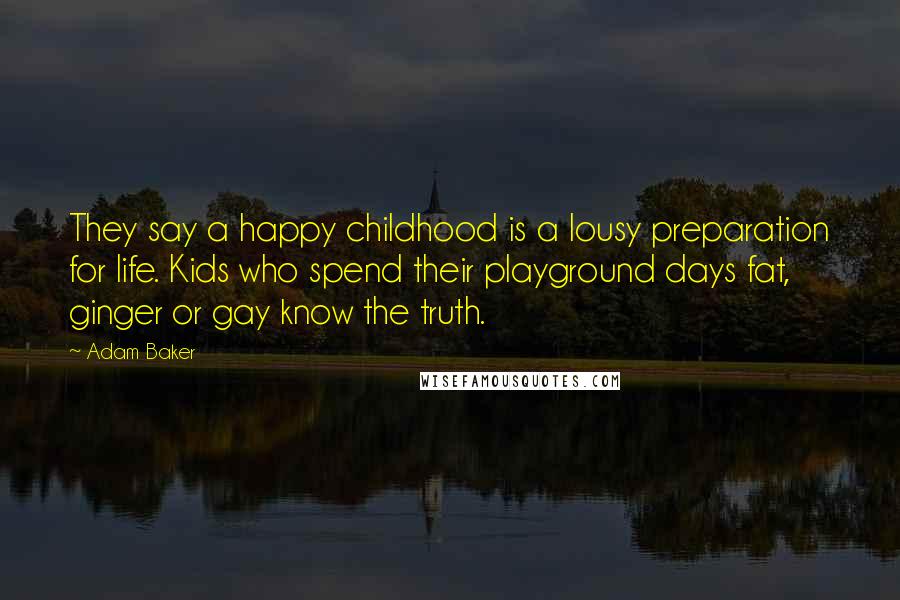 Adam Baker Quotes: They say a happy childhood is a lousy preparation for life. Kids who spend their playground days fat, ginger or gay know the truth.