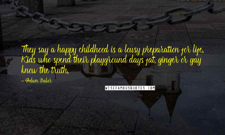 Adam Baker Quotes: They say a happy childhood is a lousy preparation for life. Kids who spend their playground days fat, ginger or gay know the truth.