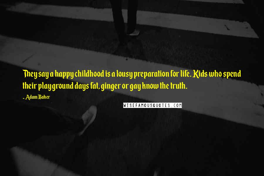 Adam Baker Quotes: They say a happy childhood is a lousy preparation for life. Kids who spend their playground days fat, ginger or gay know the truth.