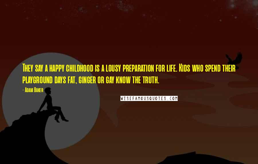 Adam Baker Quotes: They say a happy childhood is a lousy preparation for life. Kids who spend their playground days fat, ginger or gay know the truth.