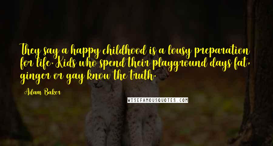 Adam Baker Quotes: They say a happy childhood is a lousy preparation for life. Kids who spend their playground days fat, ginger or gay know the truth.