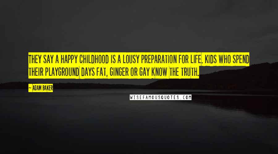 Adam Baker Quotes: They say a happy childhood is a lousy preparation for life. Kids who spend their playground days fat, ginger or gay know the truth.