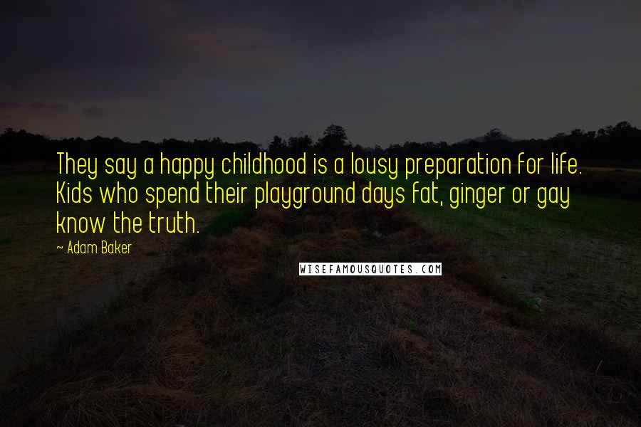 Adam Baker Quotes: They say a happy childhood is a lousy preparation for life. Kids who spend their playground days fat, ginger or gay know the truth.