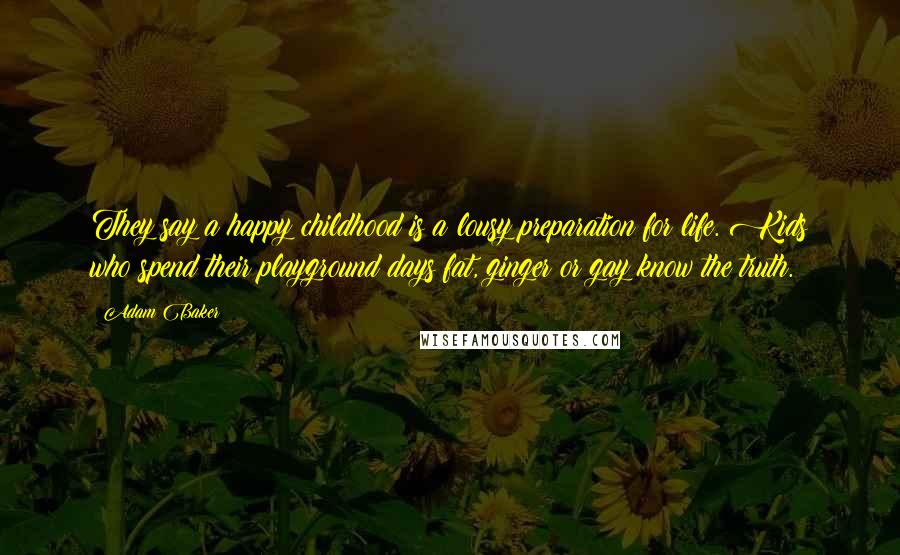 Adam Baker Quotes: They say a happy childhood is a lousy preparation for life. Kids who spend their playground days fat, ginger or gay know the truth.