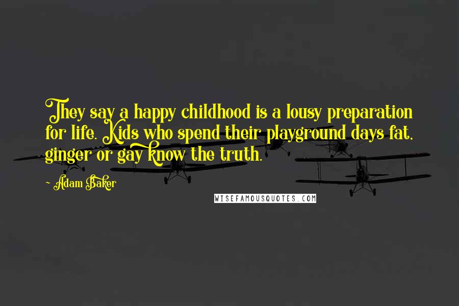 Adam Baker Quotes: They say a happy childhood is a lousy preparation for life. Kids who spend their playground days fat, ginger or gay know the truth.
