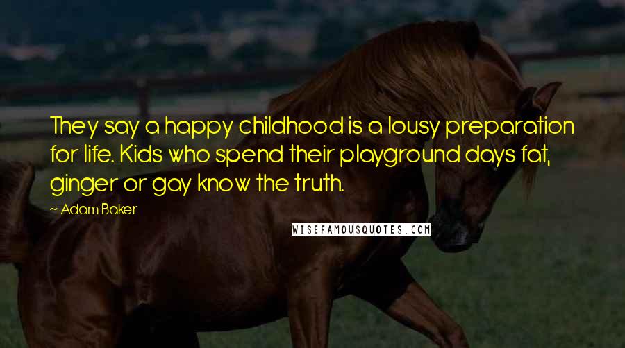 Adam Baker Quotes: They say a happy childhood is a lousy preparation for life. Kids who spend their playground days fat, ginger or gay know the truth.