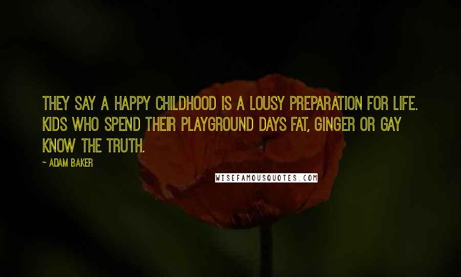 Adam Baker Quotes: They say a happy childhood is a lousy preparation for life. Kids who spend their playground days fat, ginger or gay know the truth.