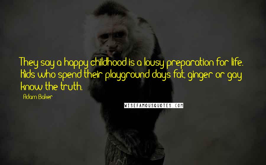 Adam Baker Quotes: They say a happy childhood is a lousy preparation for life. Kids who spend their playground days fat, ginger or gay know the truth.
