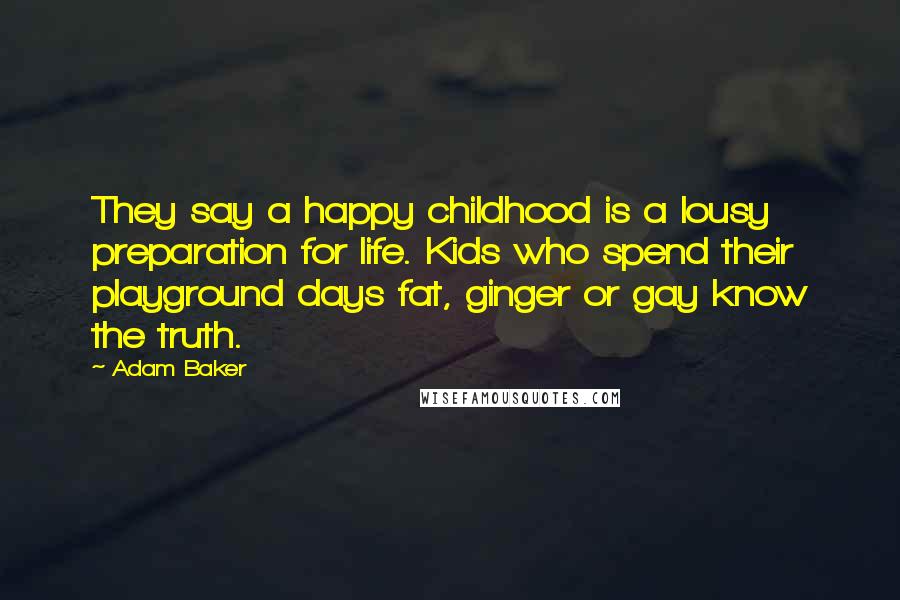 Adam Baker Quotes: They say a happy childhood is a lousy preparation for life. Kids who spend their playground days fat, ginger or gay know the truth.