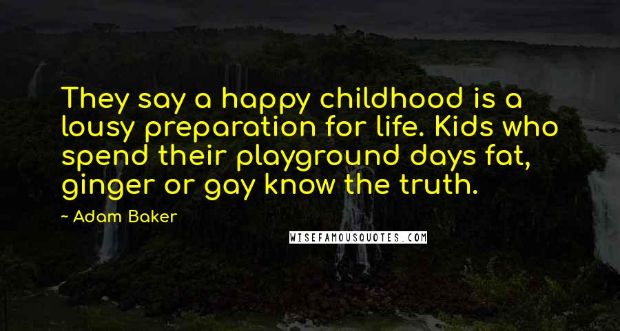 Adam Baker Quotes: They say a happy childhood is a lousy preparation for life. Kids who spend their playground days fat, ginger or gay know the truth.