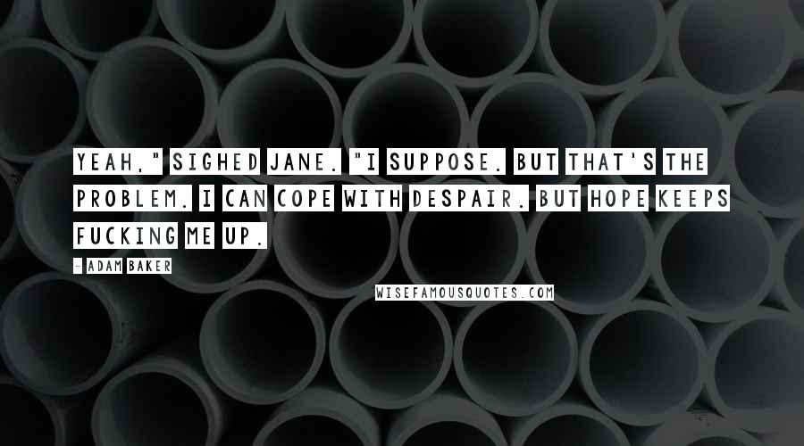 Adam Baker Quotes: Yeah," sighed Jane. "I suppose. But that's the problem. I can cope with despair. But hope keeps fucking me up.