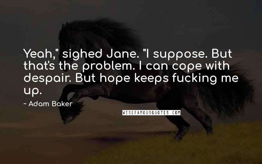 Adam Baker Quotes: Yeah," sighed Jane. "I suppose. But that's the problem. I can cope with despair. But hope keeps fucking me up.