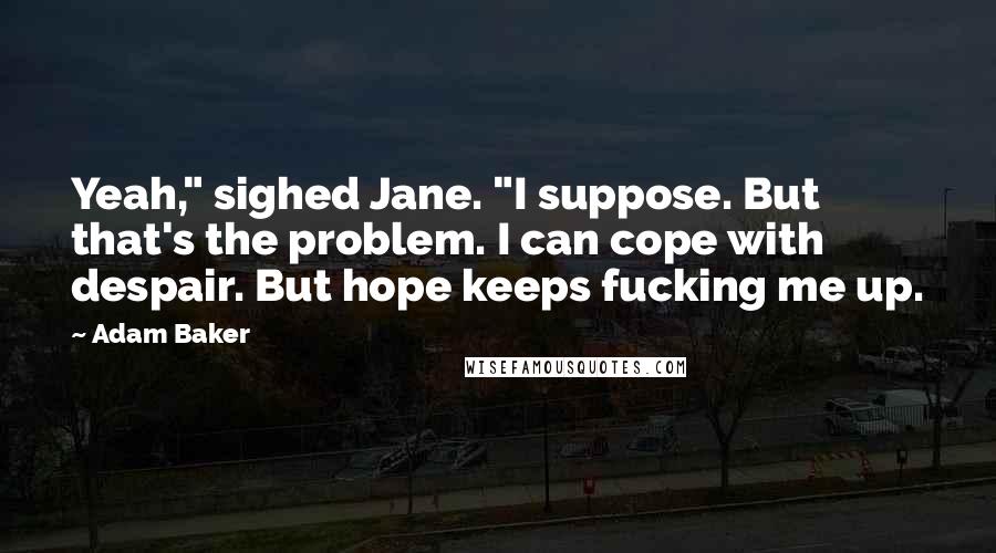 Adam Baker Quotes: Yeah," sighed Jane. "I suppose. But that's the problem. I can cope with despair. But hope keeps fucking me up.