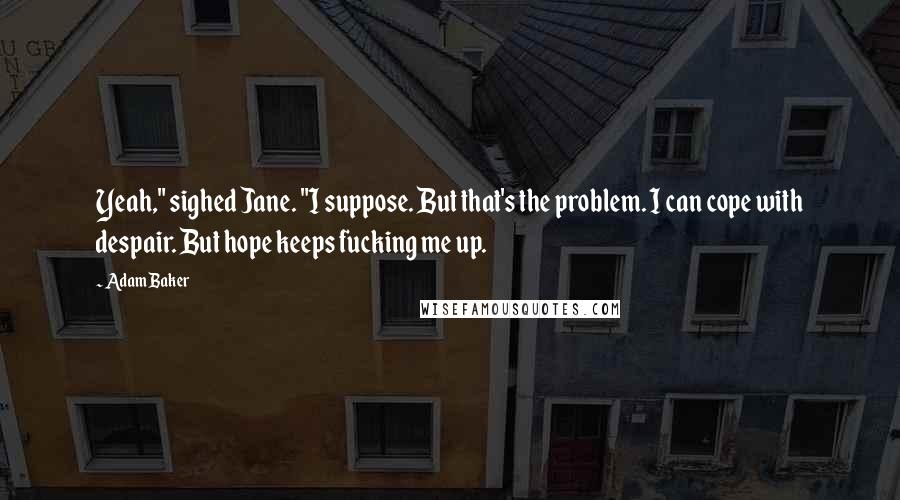 Adam Baker Quotes: Yeah," sighed Jane. "I suppose. But that's the problem. I can cope with despair. But hope keeps fucking me up.