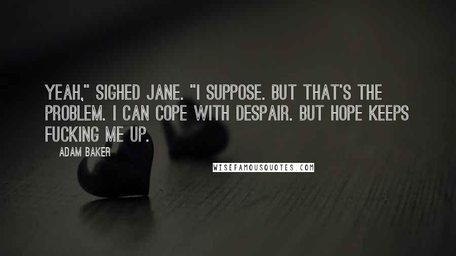 Adam Baker Quotes: Yeah," sighed Jane. "I suppose. But that's the problem. I can cope with despair. But hope keeps fucking me up.