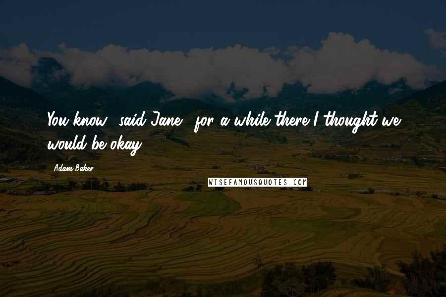 Adam Baker Quotes: You know,' said Jane, 'for a while there I thought we would be okay.
