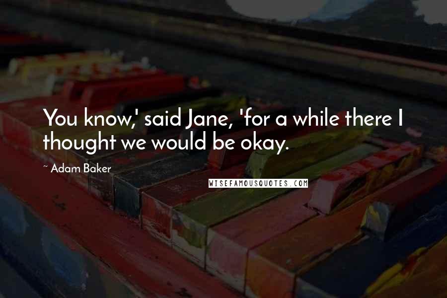 Adam Baker Quotes: You know,' said Jane, 'for a while there I thought we would be okay.