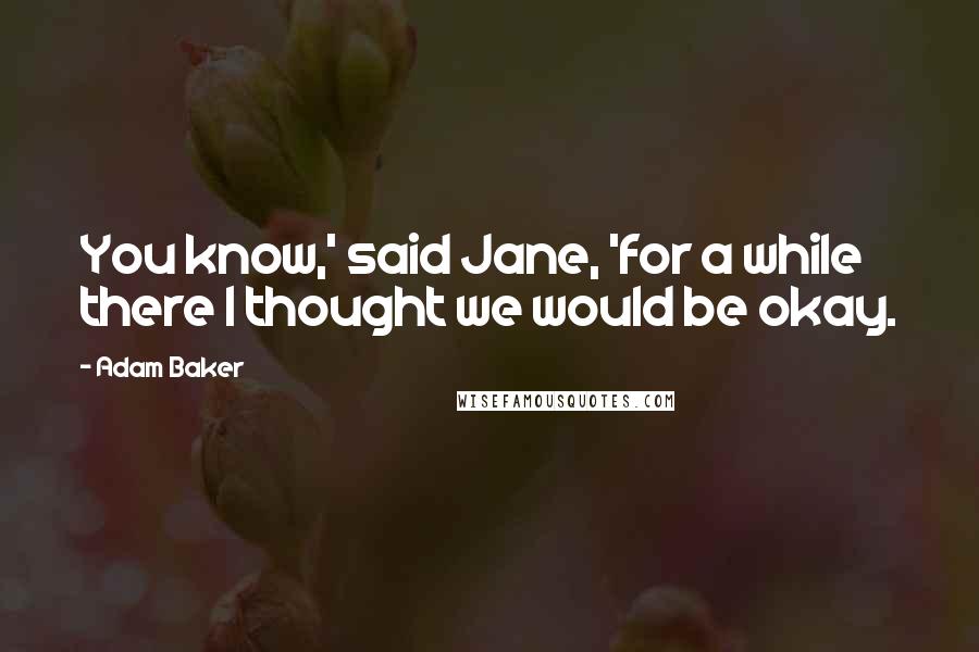 Adam Baker Quotes: You know,' said Jane, 'for a while there I thought we would be okay.