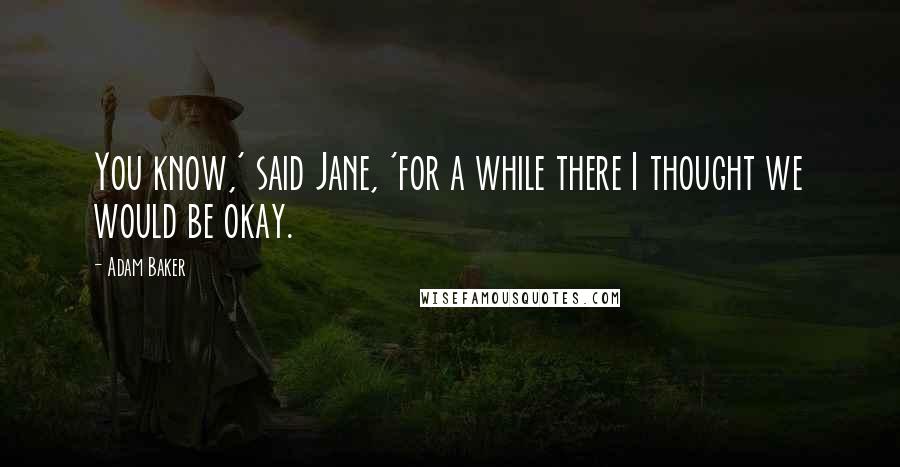 Adam Baker Quotes: You know,' said Jane, 'for a while there I thought we would be okay.