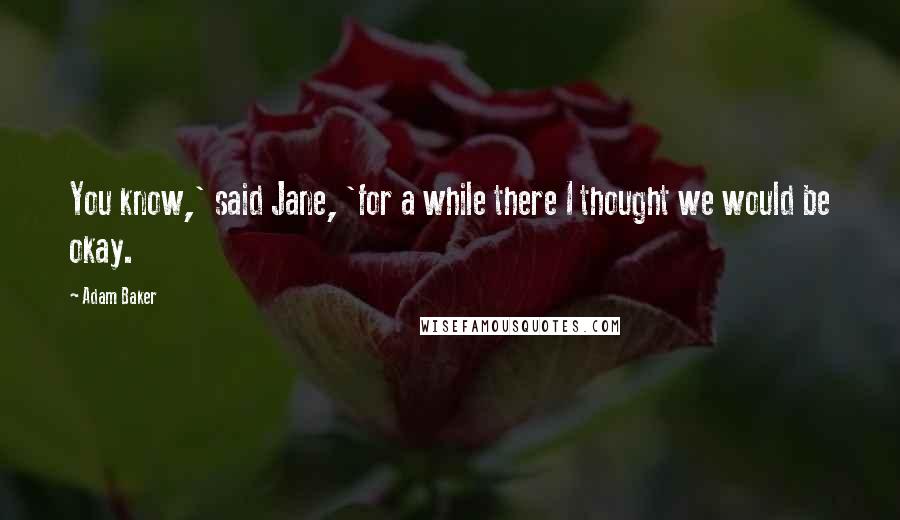 Adam Baker Quotes: You know,' said Jane, 'for a while there I thought we would be okay.