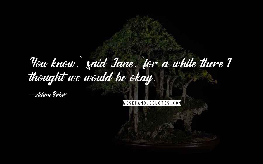 Adam Baker Quotes: You know,' said Jane, 'for a while there I thought we would be okay.