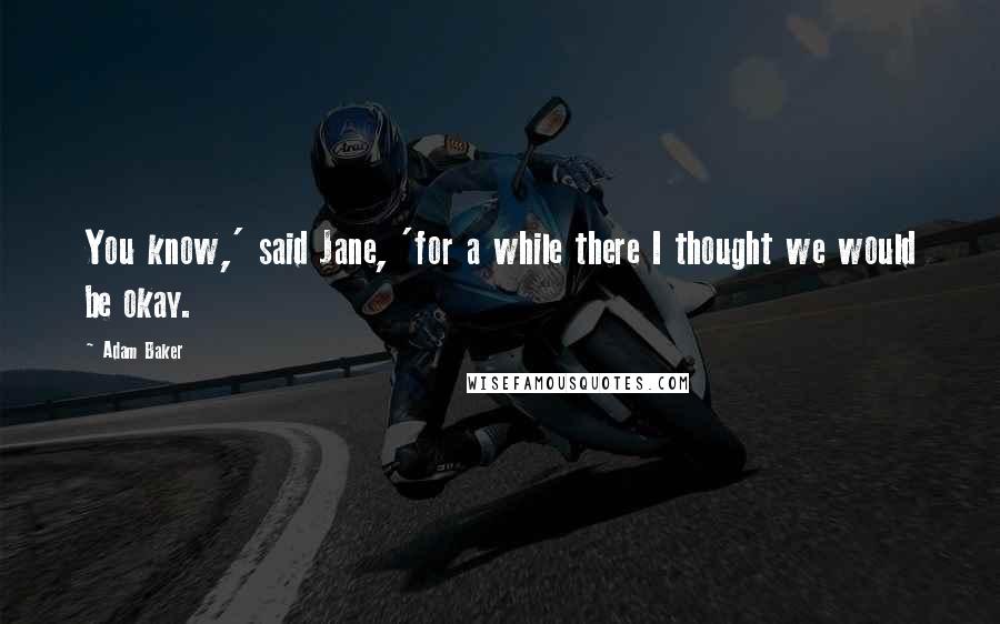 Adam Baker Quotes: You know,' said Jane, 'for a while there I thought we would be okay.