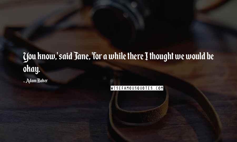 Adam Baker Quotes: You know,' said Jane, 'for a while there I thought we would be okay.