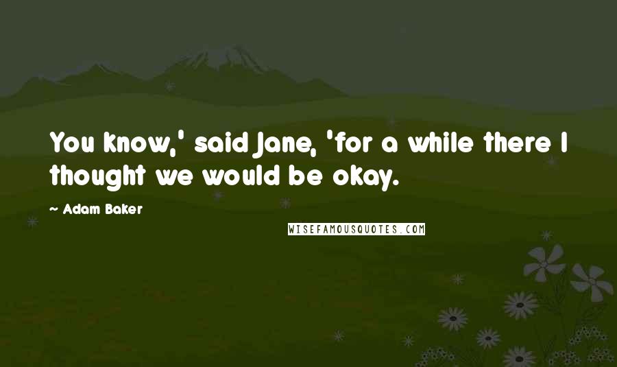 Adam Baker Quotes: You know,' said Jane, 'for a while there I thought we would be okay.
