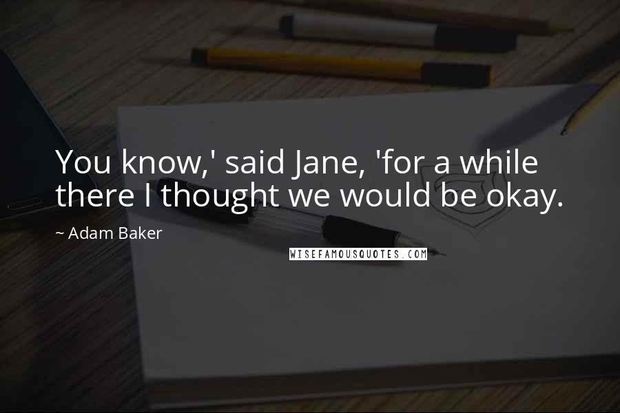 Adam Baker Quotes: You know,' said Jane, 'for a while there I thought we would be okay.