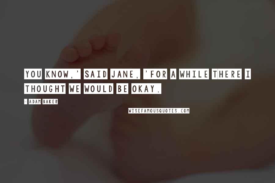 Adam Baker Quotes: You know,' said Jane, 'for a while there I thought we would be okay.
