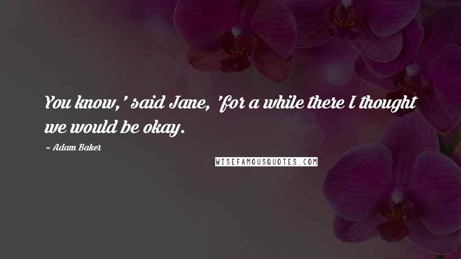 Adam Baker Quotes: You know,' said Jane, 'for a while there I thought we would be okay.