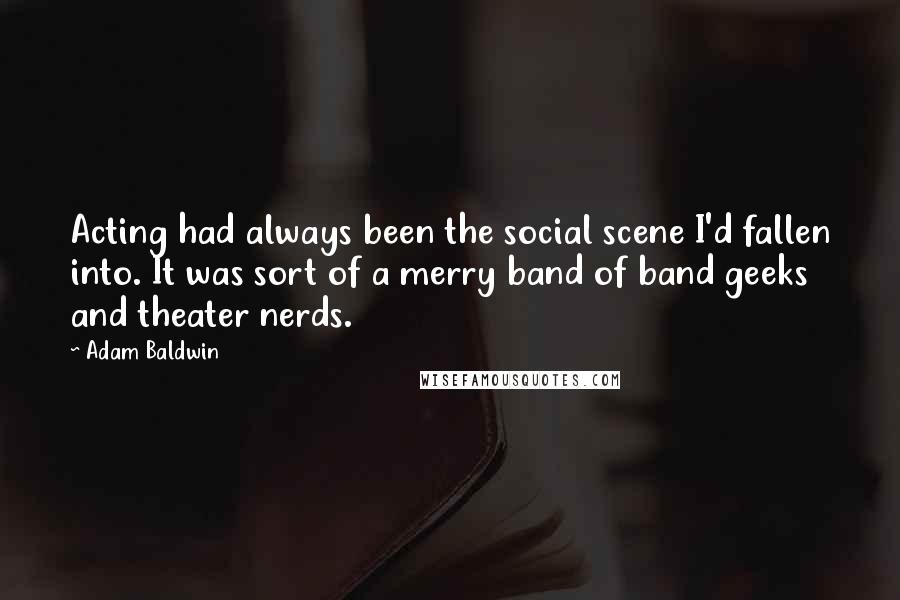 Adam Baldwin Quotes: Acting had always been the social scene I'd fallen into. It was sort of a merry band of band geeks and theater nerds.