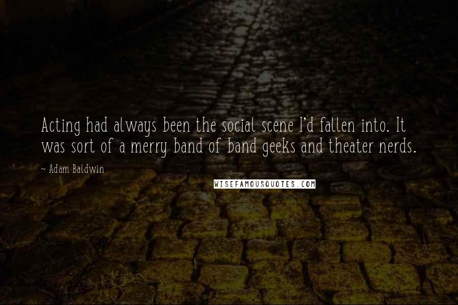 Adam Baldwin Quotes: Acting had always been the social scene I'd fallen into. It was sort of a merry band of band geeks and theater nerds.