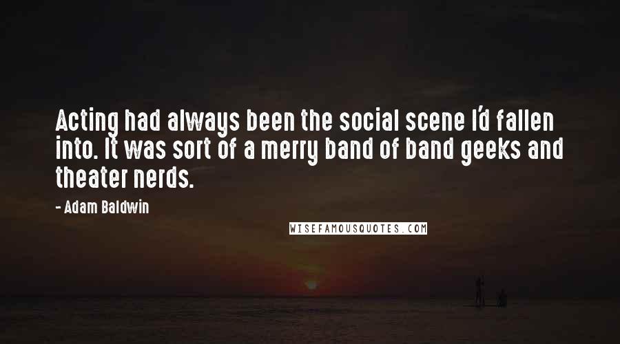 Adam Baldwin Quotes: Acting had always been the social scene I'd fallen into. It was sort of a merry band of band geeks and theater nerds.