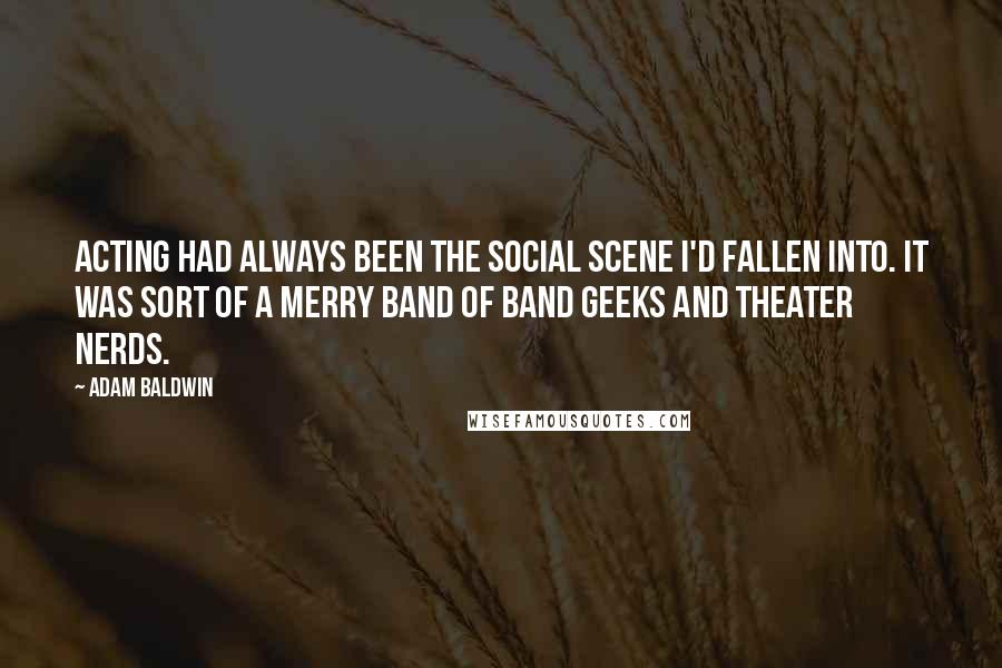Adam Baldwin Quotes: Acting had always been the social scene I'd fallen into. It was sort of a merry band of band geeks and theater nerds.