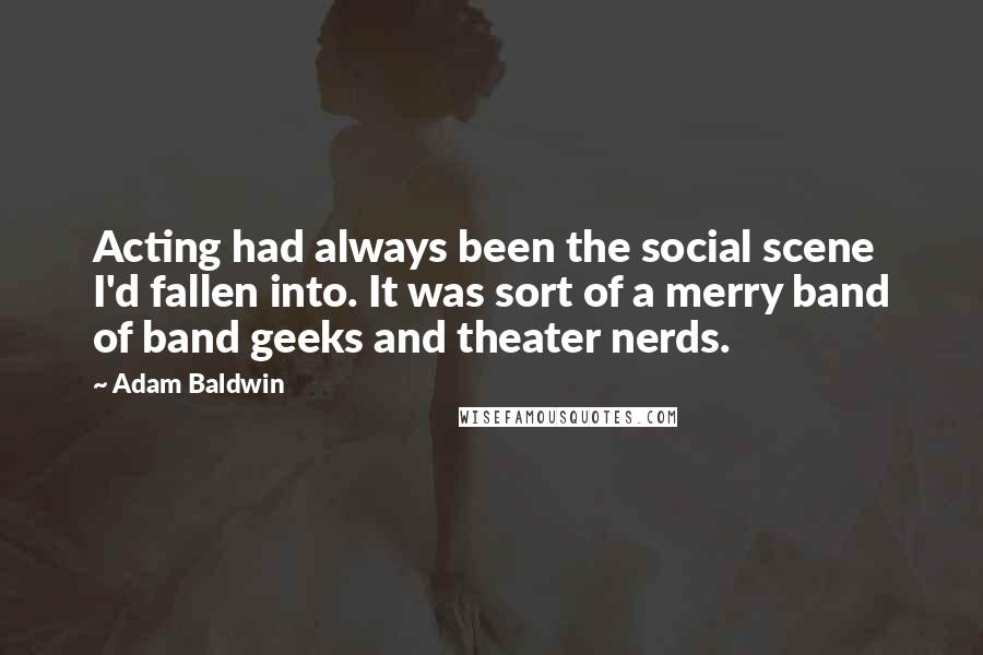 Adam Baldwin Quotes: Acting had always been the social scene I'd fallen into. It was sort of a merry band of band geeks and theater nerds.