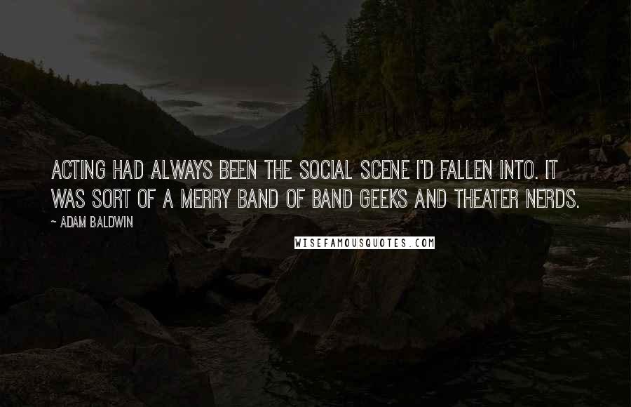 Adam Baldwin Quotes: Acting had always been the social scene I'd fallen into. It was sort of a merry band of band geeks and theater nerds.