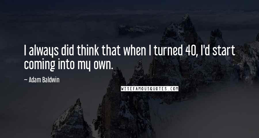 Adam Baldwin Quotes: I always did think that when I turned 40, I'd start coming into my own.