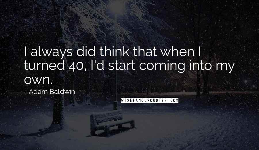Adam Baldwin Quotes: I always did think that when I turned 40, I'd start coming into my own.