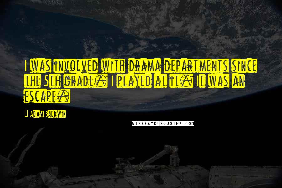 Adam Baldwin Quotes: I was involved with drama departments since the 5th grade. I played at it. It was an escape.