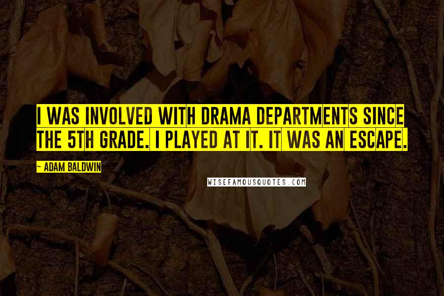 Adam Baldwin Quotes: I was involved with drama departments since the 5th grade. I played at it. It was an escape.