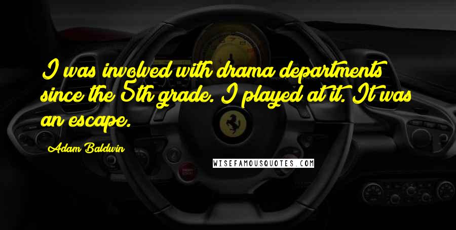 Adam Baldwin Quotes: I was involved with drama departments since the 5th grade. I played at it. It was an escape.